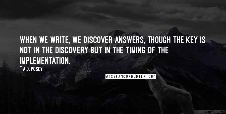 A.D. Posey Quotes: When we write, we discover answers, though the key is not in the discovery but in the timing of the implementation.