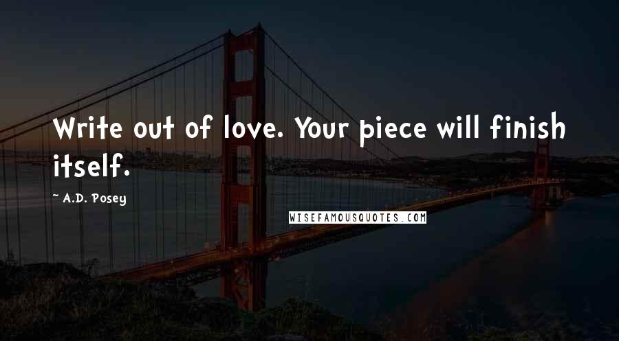 A.D. Posey Quotes: Write out of love. Your piece will finish itself.