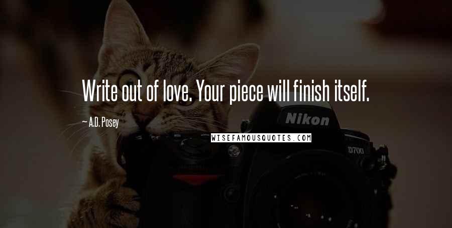 A.D. Posey Quotes: Write out of love. Your piece will finish itself.