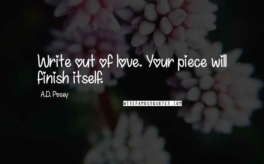 A.D. Posey Quotes: Write out of love. Your piece will finish itself.