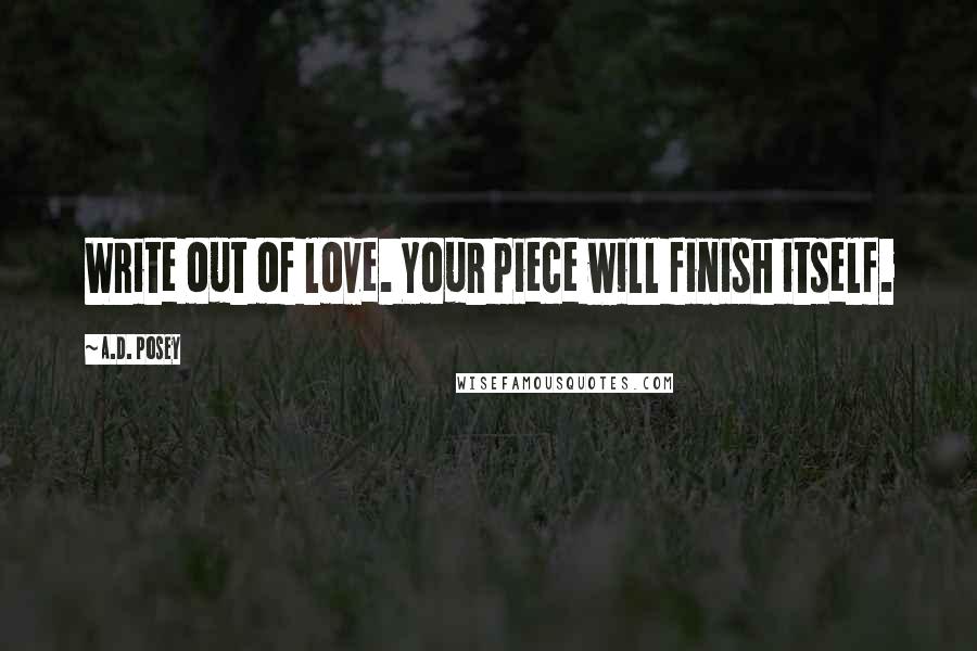 A.D. Posey Quotes: Write out of love. Your piece will finish itself.