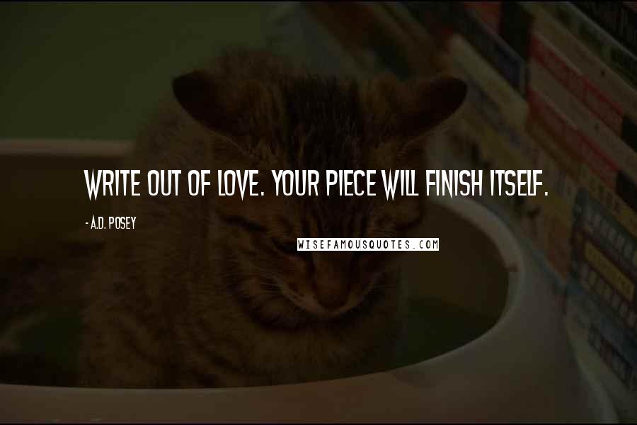 A.D. Posey Quotes: Write out of love. Your piece will finish itself.