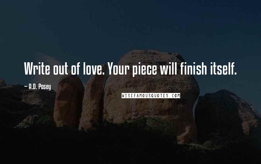 A.D. Posey Quotes: Write out of love. Your piece will finish itself.