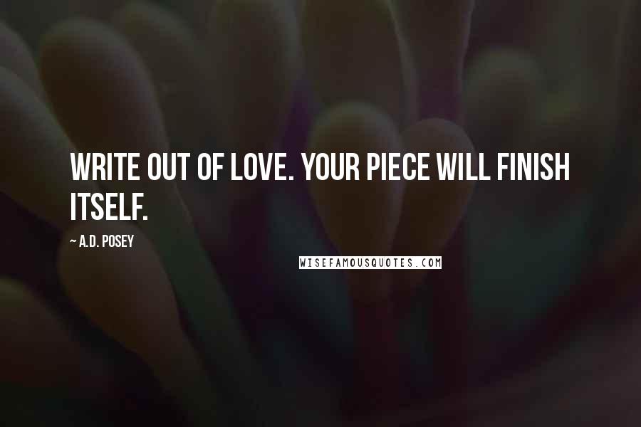 A.D. Posey Quotes: Write out of love. Your piece will finish itself.