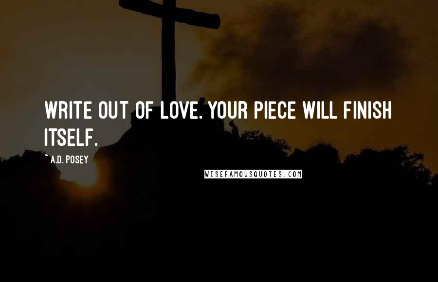 A.D. Posey Quotes: Write out of love. Your piece will finish itself.