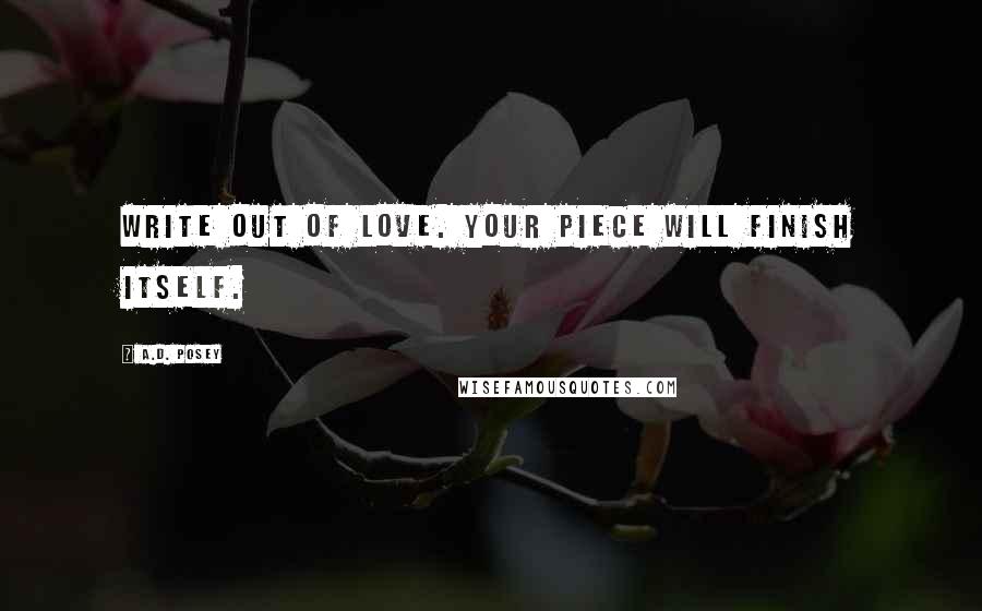 A.D. Posey Quotes: Write out of love. Your piece will finish itself.