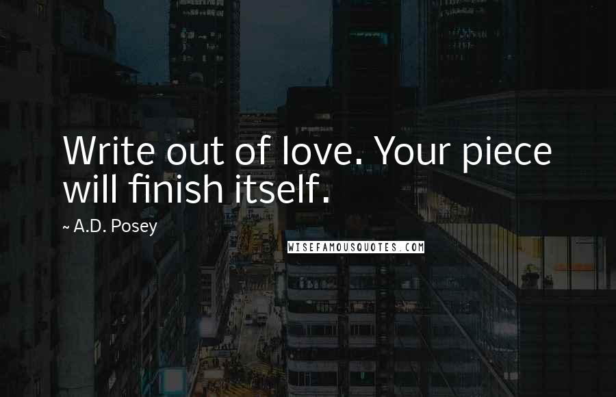 A.D. Posey Quotes: Write out of love. Your piece will finish itself.