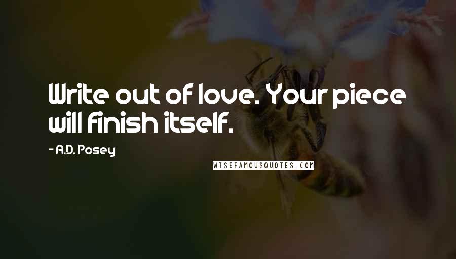 A.D. Posey Quotes: Write out of love. Your piece will finish itself.