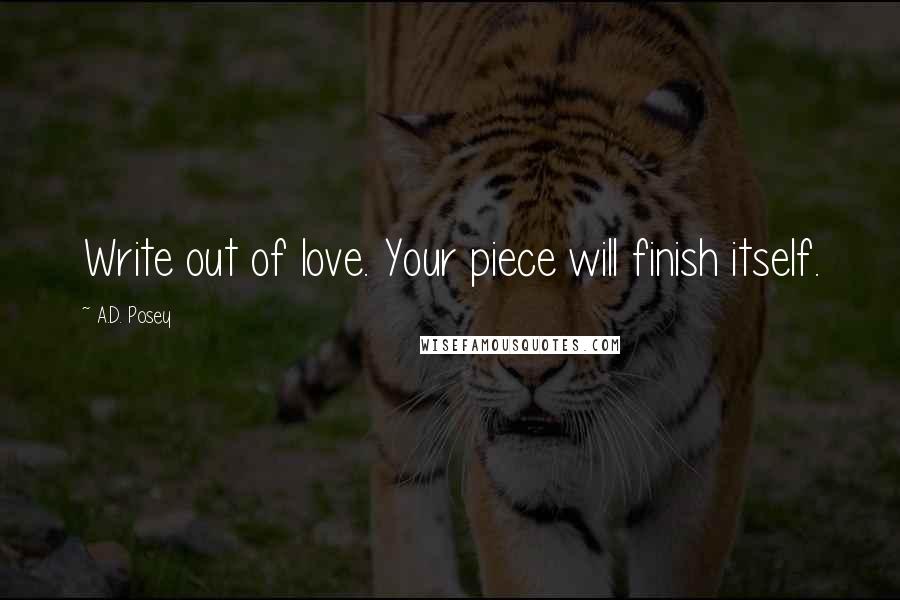 A.D. Posey Quotes: Write out of love. Your piece will finish itself.