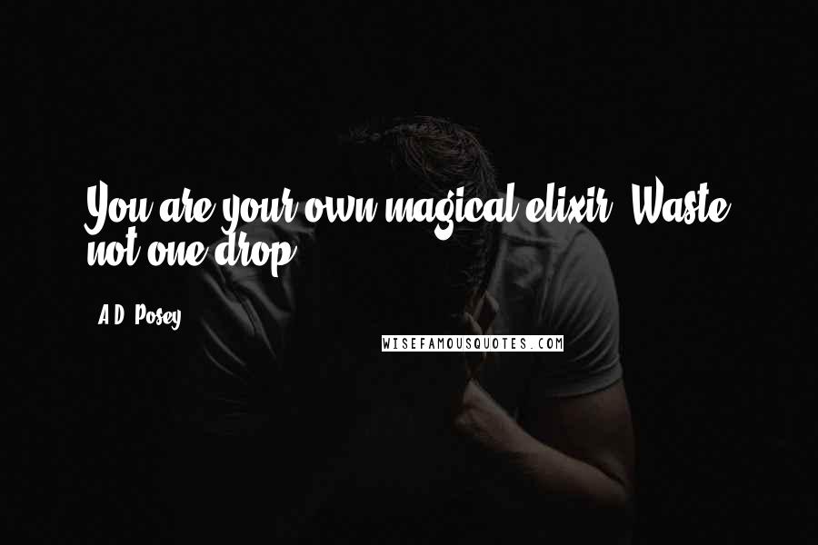 A.D. Posey Quotes: You are your own magical elixir. Waste not one drop.