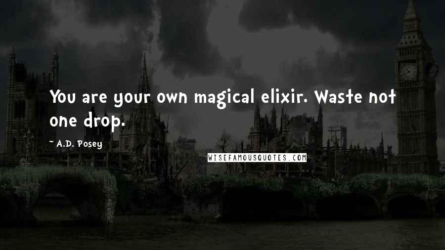 A.D. Posey Quotes: You are your own magical elixir. Waste not one drop.