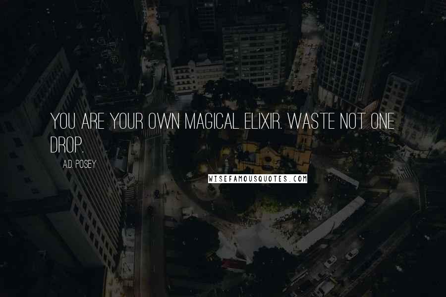 A.D. Posey Quotes: You are your own magical elixir. Waste not one drop.