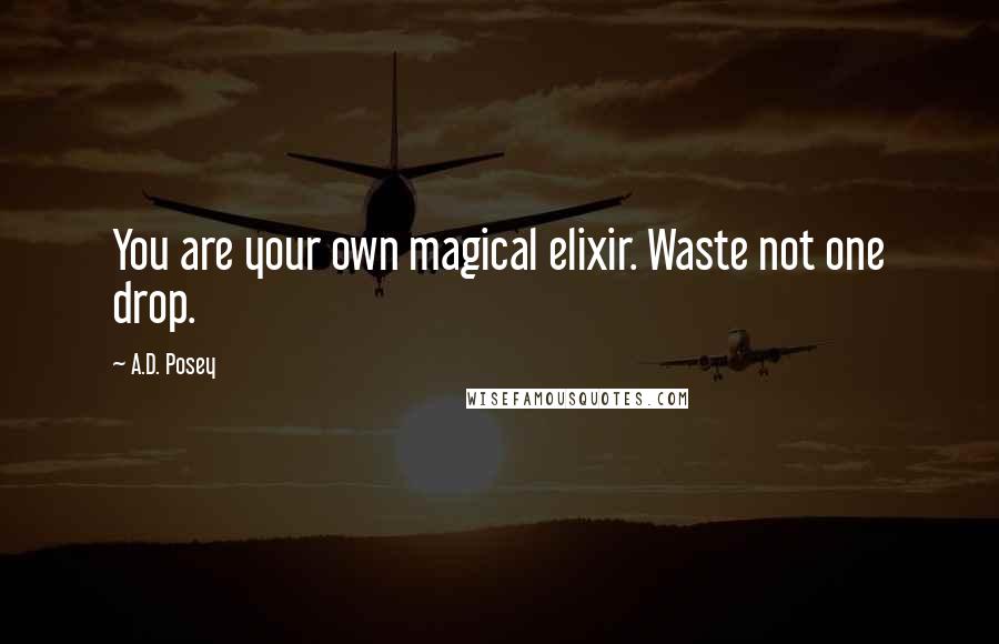 A.D. Posey Quotes: You are your own magical elixir. Waste not one drop.