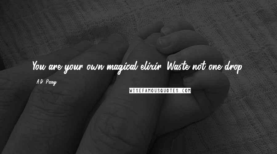 A.D. Posey Quotes: You are your own magical elixir. Waste not one drop.