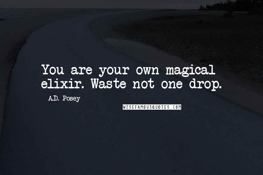 A.D. Posey Quotes: You are your own magical elixir. Waste not one drop.