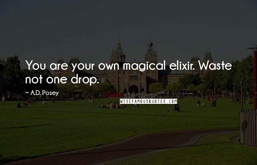 A.D. Posey Quotes: You are your own magical elixir. Waste not one drop.