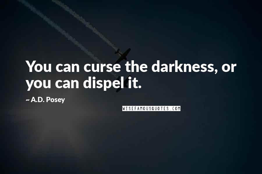 A.D. Posey Quotes: You can curse the darkness, or you can dispel it.
