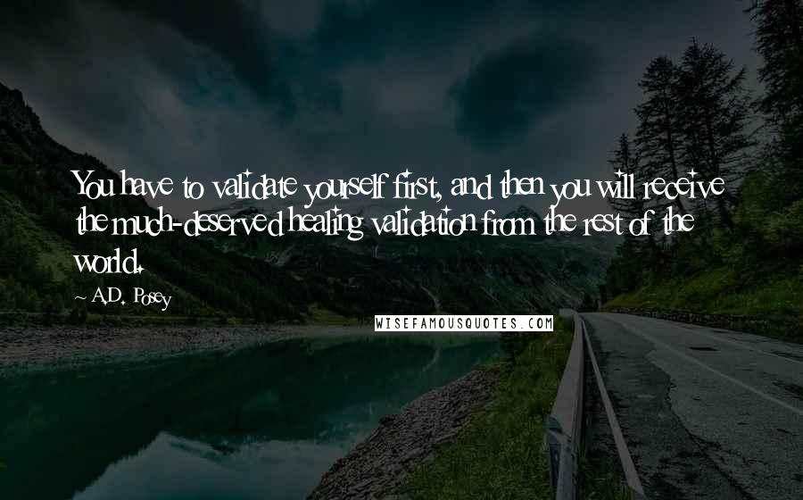 A.D. Posey Quotes: You have to validate yourself first, and then you will receive the much-deserved healing validation from the rest of the world.