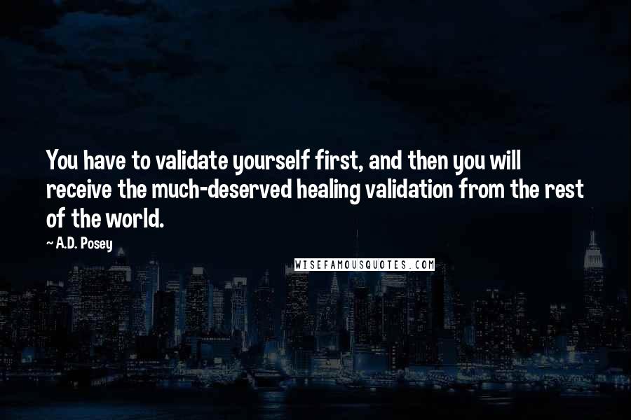 A.D. Posey Quotes: You have to validate yourself first, and then you will receive the much-deserved healing validation from the rest of the world.