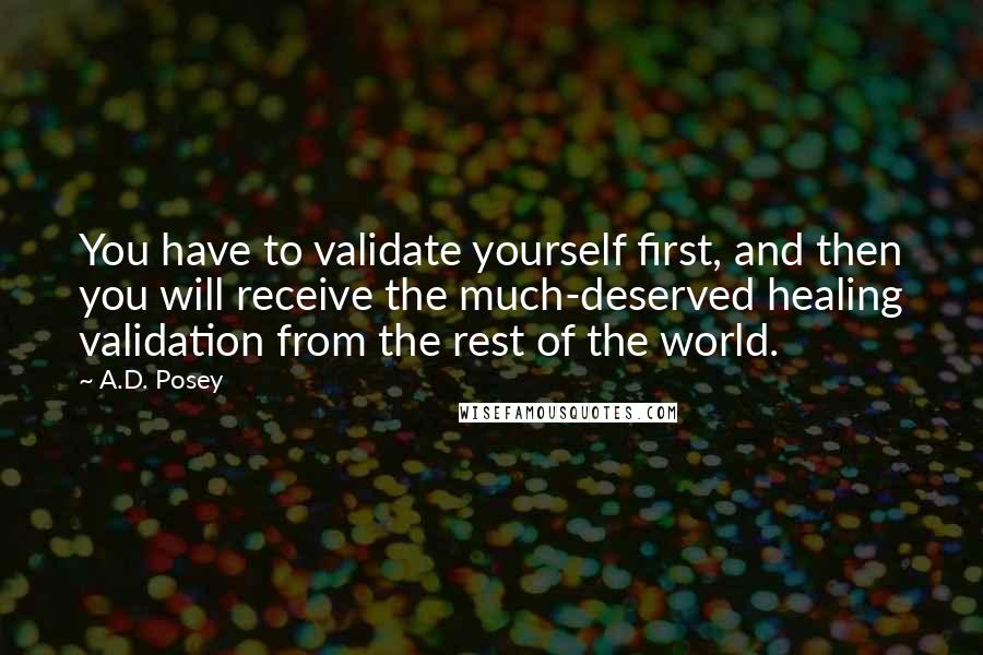 A.D. Posey Quotes: You have to validate yourself first, and then you will receive the much-deserved healing validation from the rest of the world.