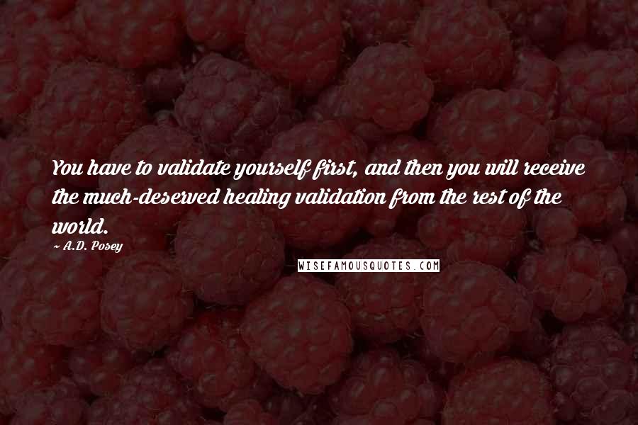 A.D. Posey Quotes: You have to validate yourself first, and then you will receive the much-deserved healing validation from the rest of the world.