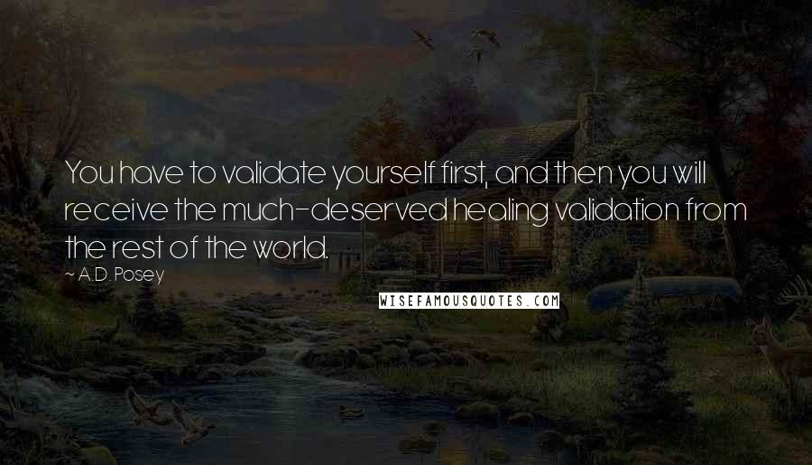 A.D. Posey Quotes: You have to validate yourself first, and then you will receive the much-deserved healing validation from the rest of the world.