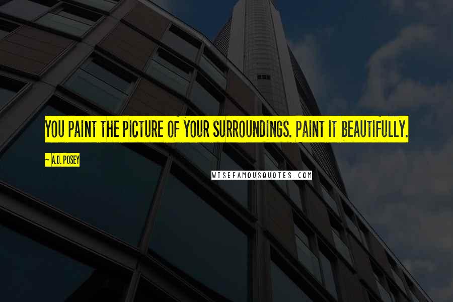 A.D. Posey Quotes: You paint the picture of your surroundings. Paint it beautifully.