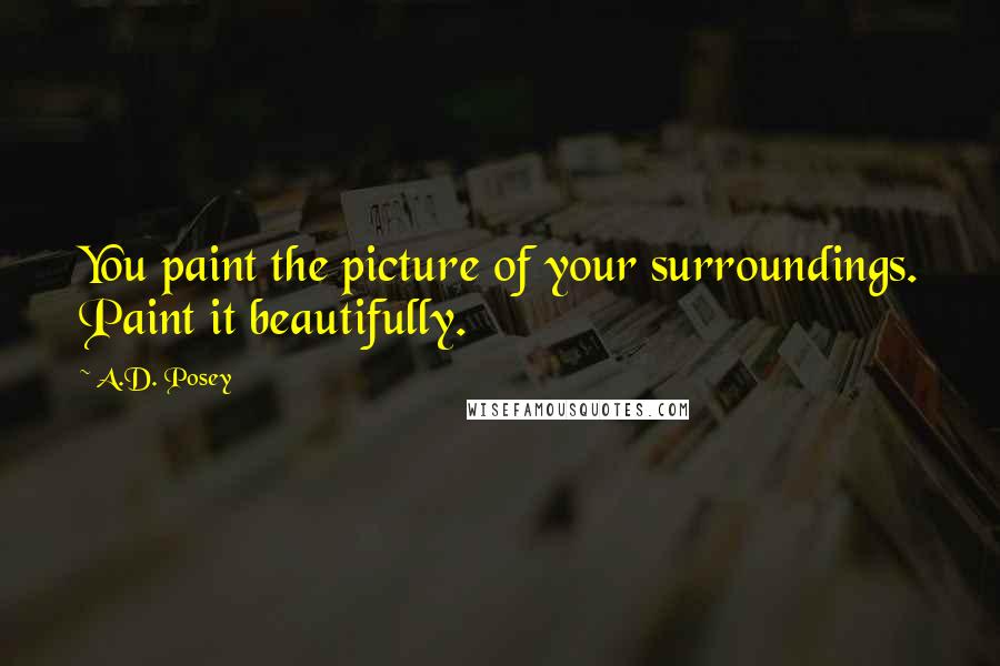 A.D. Posey Quotes: You paint the picture of your surroundings. Paint it beautifully.