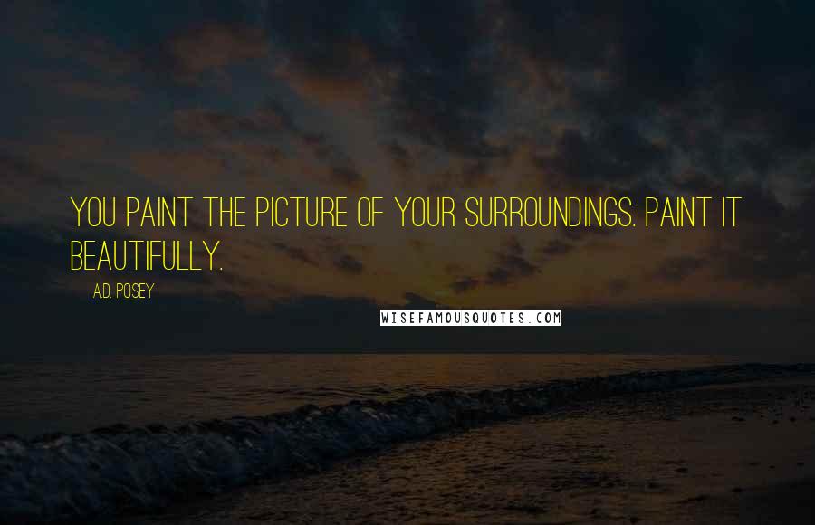 A.D. Posey Quotes: You paint the picture of your surroundings. Paint it beautifully.