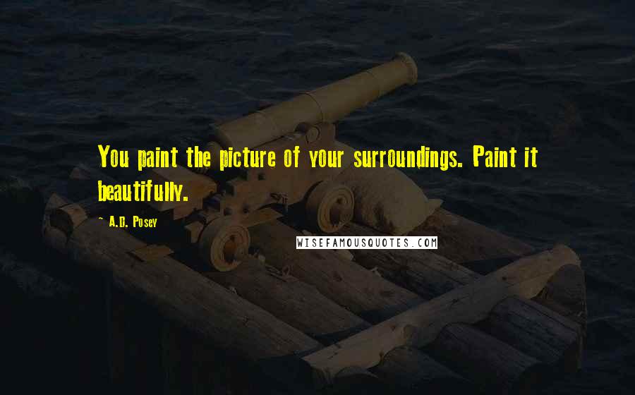 A.D. Posey Quotes: You paint the picture of your surroundings. Paint it beautifully.