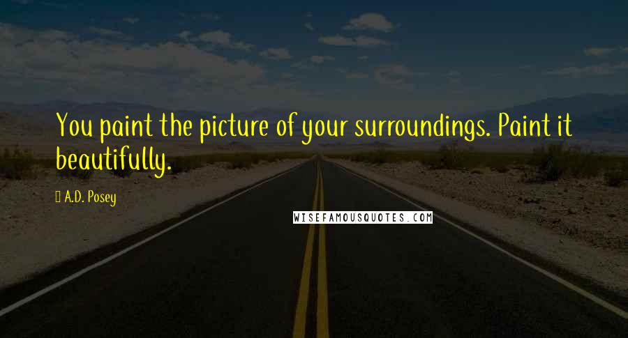 A.D. Posey Quotes: You paint the picture of your surroundings. Paint it beautifully.
