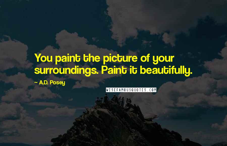 A.D. Posey Quotes: You paint the picture of your surroundings. Paint it beautifully.