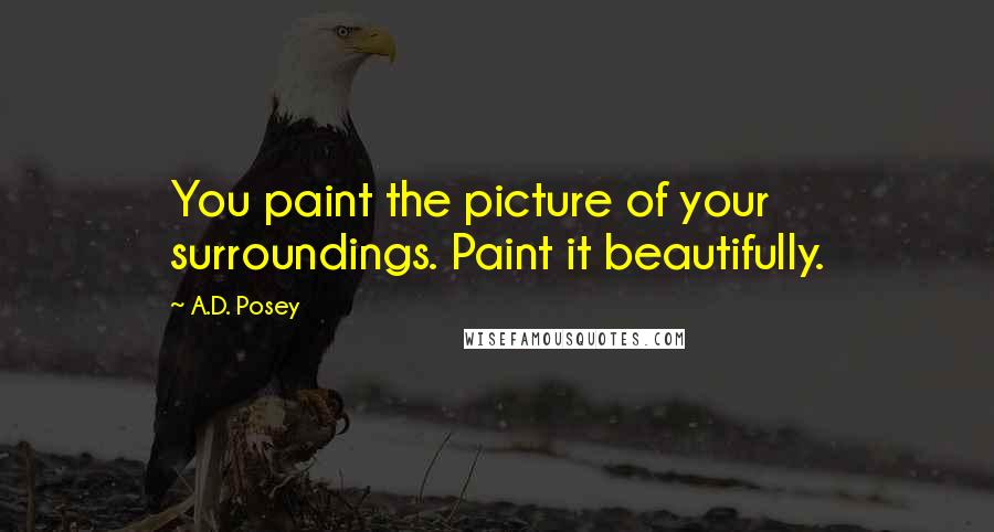 A.D. Posey Quotes: You paint the picture of your surroundings. Paint it beautifully.