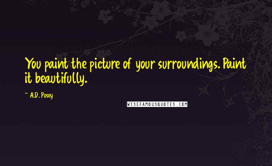 A.D. Posey Quotes: You paint the picture of your surroundings. Paint it beautifully.