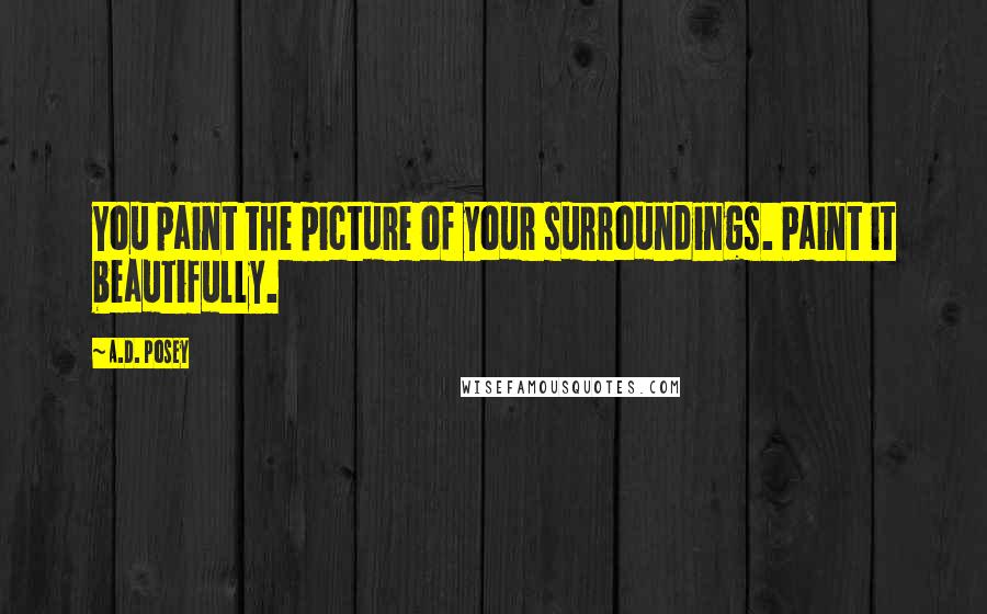 A.D. Posey Quotes: You paint the picture of your surroundings. Paint it beautifully.