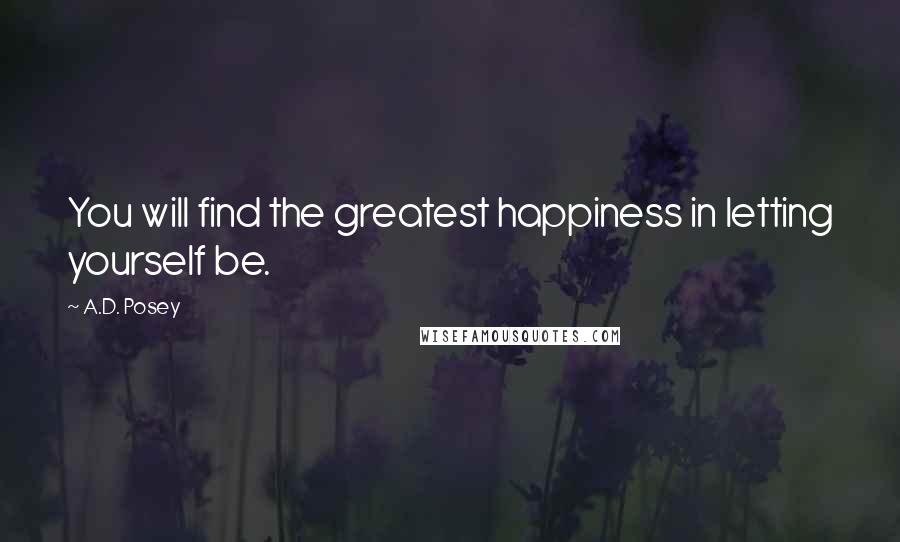 A.D. Posey Quotes: You will find the greatest happiness in letting yourself be.
