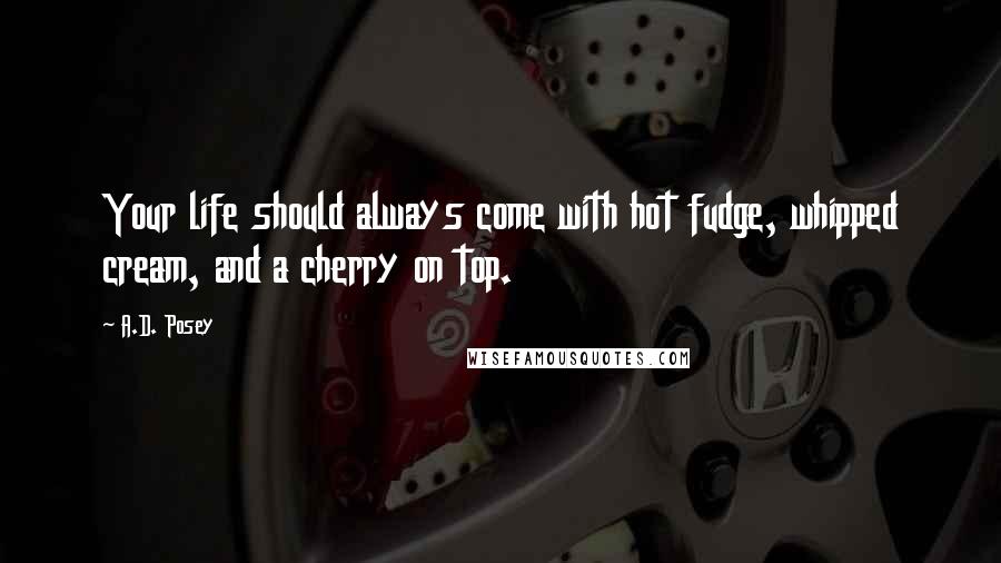A.D. Posey Quotes: Your life should always come with hot fudge, whipped cream, and a cherry on top.