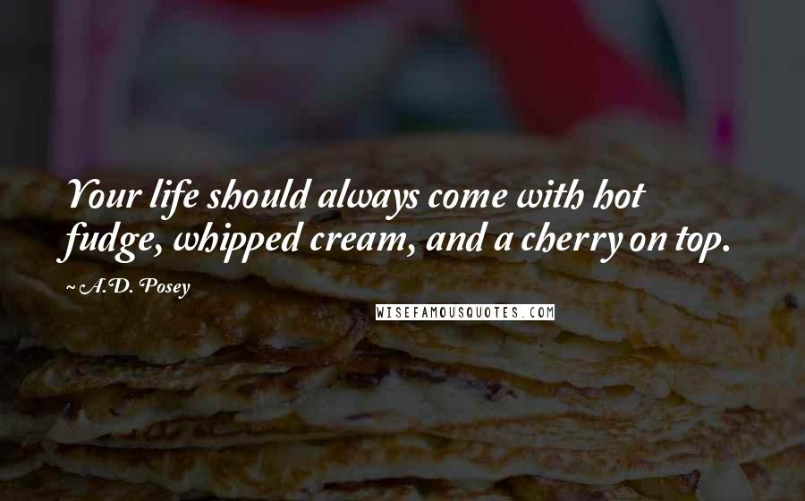 A.D. Posey Quotes: Your life should always come with hot fudge, whipped cream, and a cherry on top.