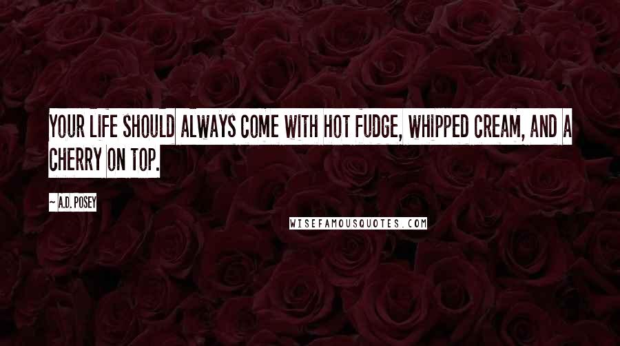 A.D. Posey Quotes: Your life should always come with hot fudge, whipped cream, and a cherry on top.