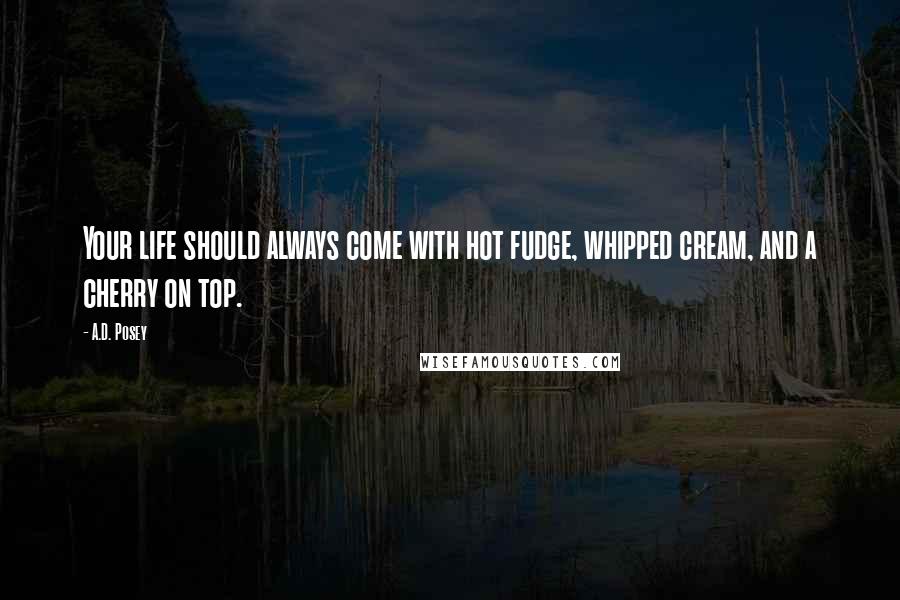 A.D. Posey Quotes: Your life should always come with hot fudge, whipped cream, and a cherry on top.