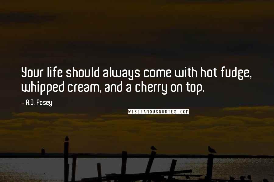 A.D. Posey Quotes: Your life should always come with hot fudge, whipped cream, and a cherry on top.