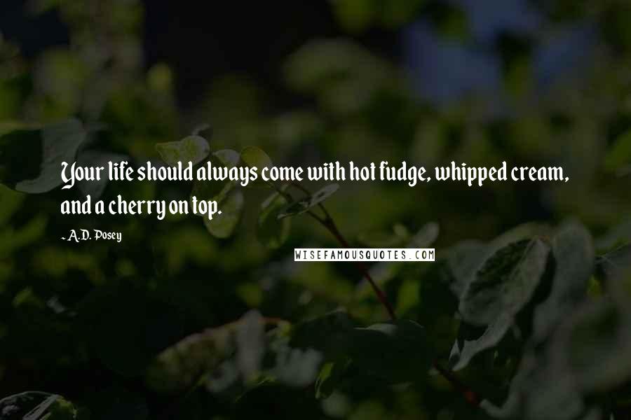 A.D. Posey Quotes: Your life should always come with hot fudge, whipped cream, and a cherry on top.