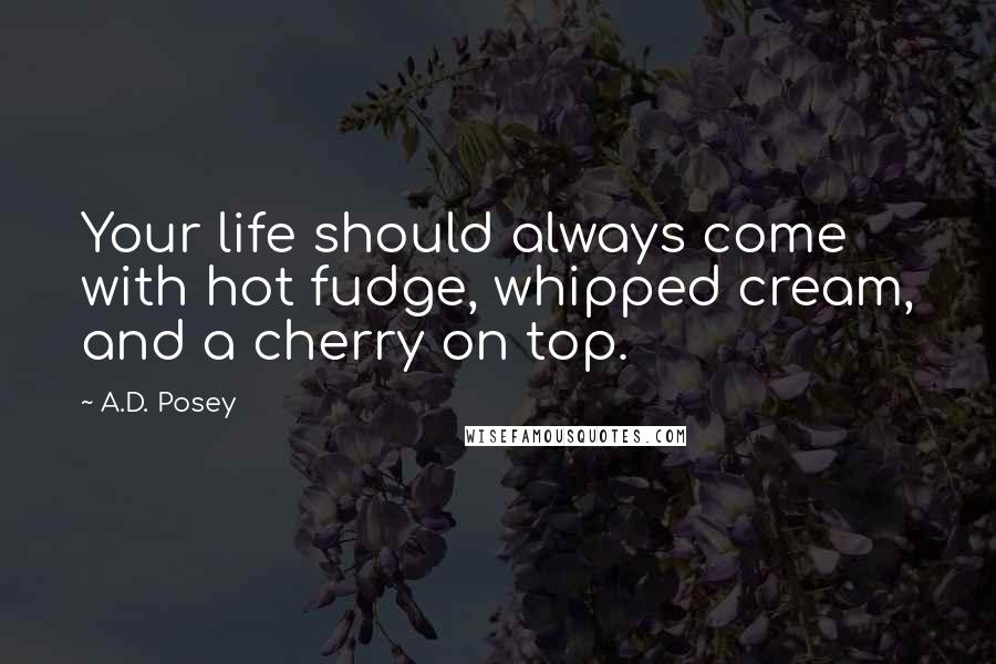 A.D. Posey Quotes: Your life should always come with hot fudge, whipped cream, and a cherry on top.