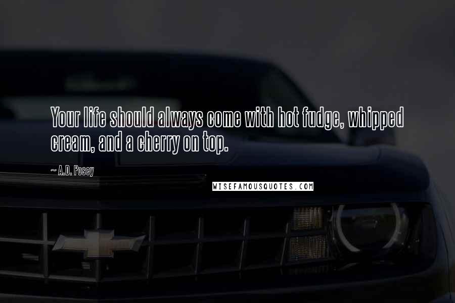 A.D. Posey Quotes: Your life should always come with hot fudge, whipped cream, and a cherry on top.