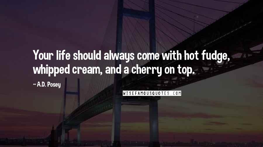 A.D. Posey Quotes: Your life should always come with hot fudge, whipped cream, and a cherry on top.