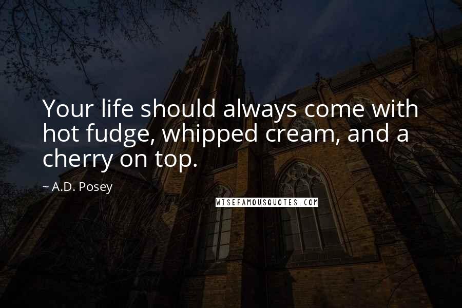 A.D. Posey Quotes: Your life should always come with hot fudge, whipped cream, and a cherry on top.