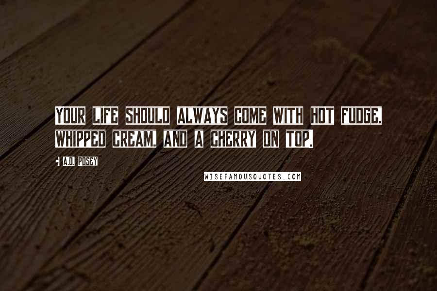 A.D. Posey Quotes: Your life should always come with hot fudge, whipped cream, and a cherry on top.