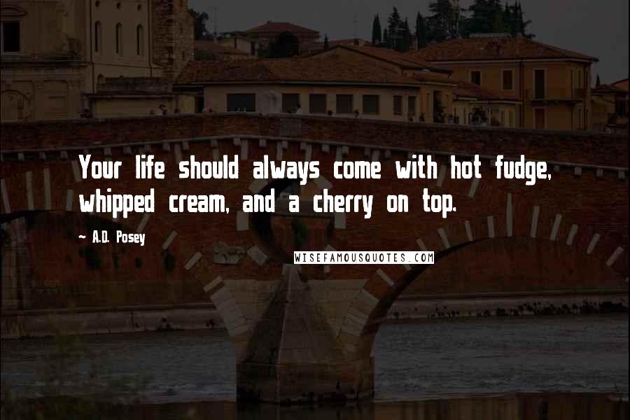 A.D. Posey Quotes: Your life should always come with hot fudge, whipped cream, and a cherry on top.