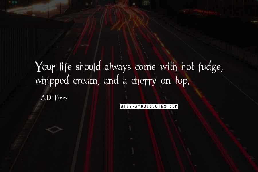 A.D. Posey Quotes: Your life should always come with hot fudge, whipped cream, and a cherry on top.