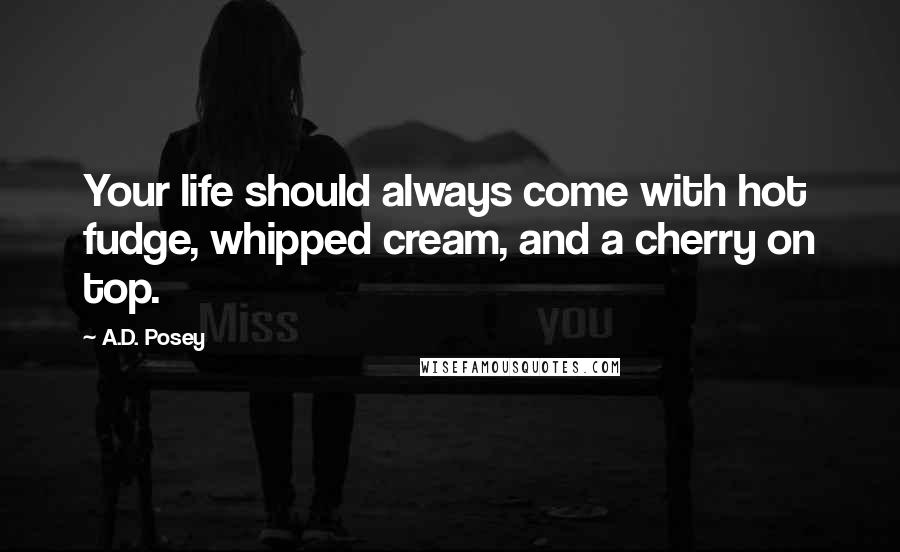 A.D. Posey Quotes: Your life should always come with hot fudge, whipped cream, and a cherry on top.